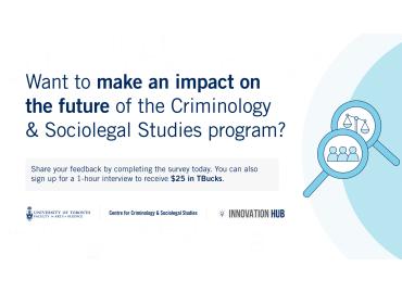 Text: Want to make an impact on the future of Centre for Criminology &amp;amp; Sociolegal Studies? You can also sign up for a 1-hour interview to receive $25 in TBucks. Graphics: Centre for Criminology &amp;amp; Sociolegal Studies, Faculty of Arts &amp;amp; Science U of T crest 